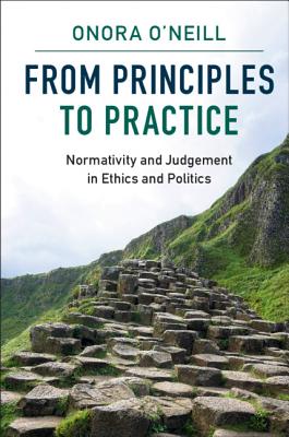 From Principles to Practice: Normativity and Judgement in Ethics and Politics - O'Neill, Onora