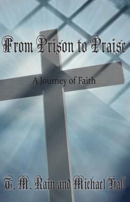 From Prison to Praise: A Journey of Faith - Rain, T M, and Hall, Michael