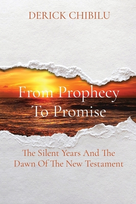 From Prophecy To Promise: The Silent Years And The Dawn Of The New Testament - Chibilu, Derick