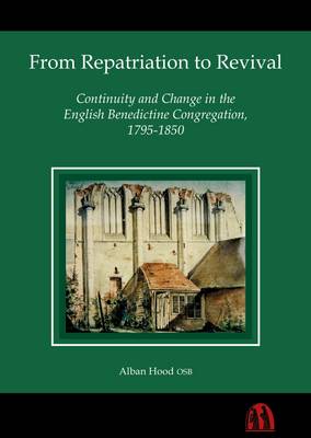 From Repatriation to Revival: Continuity and Change in the English Benedictine Congregation, 1795-1850 - Hood, Alban