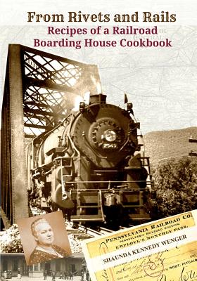 From Rivets and Rails: Recipes of a Railroad Boarding House Cookbook - Wenger, Shaunda Kennedy