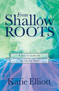 From Shallow Roots: A How-to Guide for Creating, Growing and Expanding the Life You Desire
