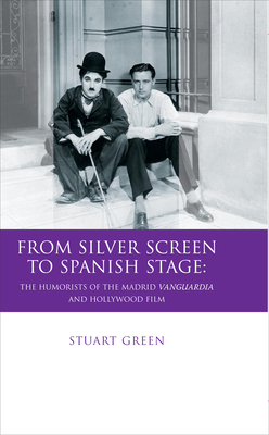 From Silver Screen to Spanish Stage: The Humorists of the Madrid Vanguardia and Hollywood Film - Green, Stuart