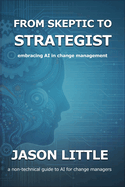 From Skeptic to Strategist: Embracing AI in Change Management: a non-technical guide to AI for change managers