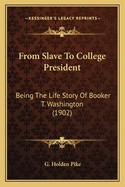 From Slave To College President: Being The Life Story Of Booker T. Washington (1902)