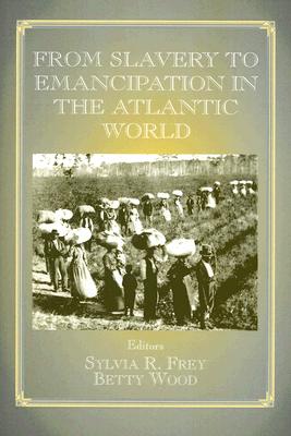 From Slavery to Emancipation in the Atlantic World - Frey, Sylvia R (Editor), and Wood, Betty (Editor)