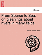From Source to Sea: Or, Gleanings about Rivers in Many Fields.