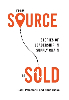 From Source to Sold: Stories of Leadership in Supply Chain - Palamariu, Radu, and Alicke, Knut