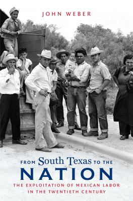 From South Texas to the Nation: The Exploitation of Mexican Labor in the Twentieth Century - Weber, John