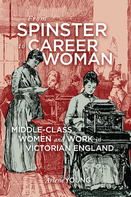 From Spinster to Career Woman: Middle-Class Women and Work in Victorian England - Young, Arlene