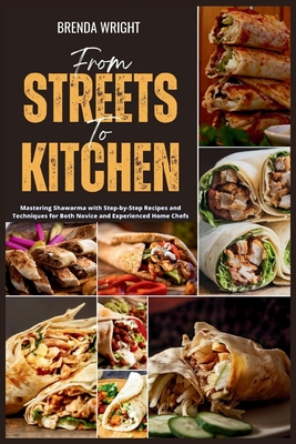 From Streets To Kitchen: Mastering Shawarma with Step-by-Step Recipes and Techniques for Both Novice and Experienced Home Chefs - Wright, Brenda