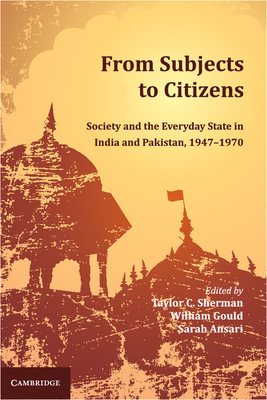 From Subjects to Citizens: Society and the Everyday State in India and Pakistan, 1947-1970 - Sherman, Taylor C. (Editor), and Gould, William (Editor), and Ansari, Sarah (Editor)