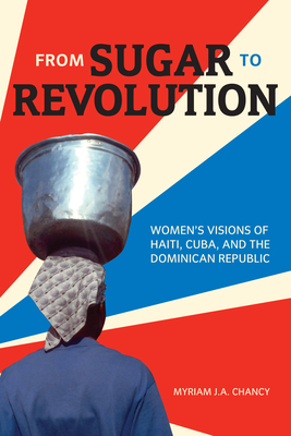 From Sugar to Revolution: Womenas Visions of Haiti, Cuba, and the Dominican Republic - Chancy, Myriam J a