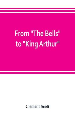 From The Bells to King Arthur. A critical record of the first-night productions at the Lyceum theater from 1871-1895 - Scott, Clement