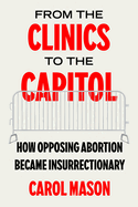 From the Clinics to the Capitol: How Opposing Abortion Became Insurrectionary Volume 14