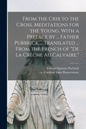 From the Crib to the Cross. Meditations for the Young. With a Preface by ... Father Purbrick ... Translated ... From the French of "De La Creche Au Calvaire."