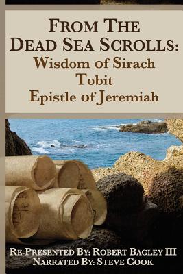 From the Dead Sea Scrolls: The Books of Wisdom of Sirach, Tobit, and Epistle of Jeremiah: Re-Presented by Robert J. Bagley III, MA - Bagley Ma, Robert J