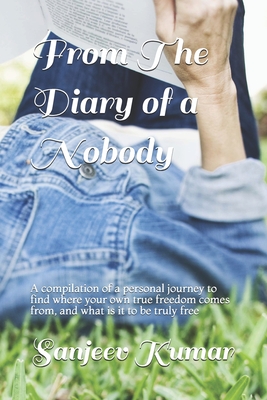 From the diary of a nobody: A compilation of a personal journey to find where your own true freedom comes from, and what is it to be truly free - Kumar, Sanjeev