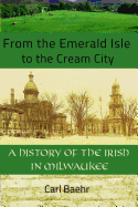 From the Emerald Isle to the Cream City: A History of the Irish in Milwaukee: A History of the Irish in Milwaukee