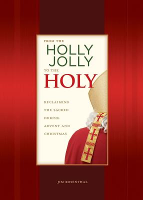 From the Holly Jolly to the Holy: Reclaiming the Sacred During Advent and Christmas - Rosenthal, James, PhD