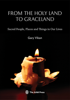 From the Holy Land to Graceland: Sacred People, Places and Things in Our Lives - Vikan, Gary