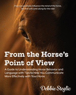 From the Horse's Point of View: A Guide to Understanding Horse Behavior and Language with Tips to Help You Communicate More Effectively with Your Horse