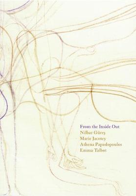 From the Inside Out: Nilbar Gres, Marie Jacotey, Athena Papadopoulos, Emma Talbot - Gures, Nilbar (Artist), and Jacotey, Marie (Artist), and Papadopoulos, Athena (Artist)