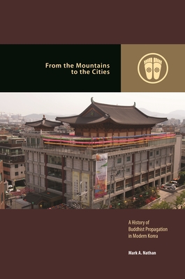 From the Mountains to the Cities: A History of Buddhist Propagation in Modern Korea - Nathan, Mark A