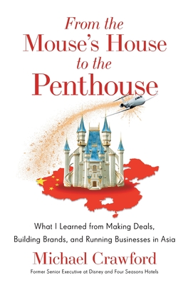 From the Mouse's House to the Penthouse: What I Learned from Making Deals, Building Brands, and Running Businesses in Asia - Crawford, Michael
