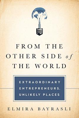 From the Other Side of the World: Extraordinary Entrepreneurs, Unlikely Places - Bayrasli, Elmira