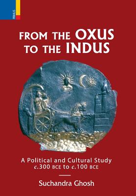 From The Oxus to The Indus: A Political and Cultural Study c. 300BCE - c. 100 BCE - Ghosh, Suchandra