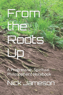 From the Roots Up: A Progressive, Spiritual Philosopher's Notebook