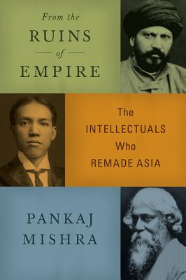 From the Ruins of Empire: The Intellectuals Who Remade Asia - Mishra, Pankaj