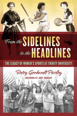 From the Sidelines to the Headlines: The Legacy of Women's Sports at Trinity University - Pasley, Betsy Gerhardt, and Conradt, Jody (Foreword by)