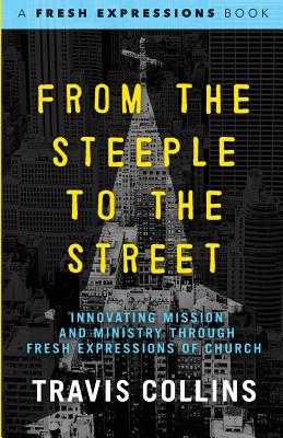 From the Steeple to the Street: Innovating Mission and Ministry through Fresh Expressions of Church - Collins, Travis