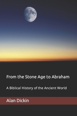 From the Stone Age to Abraham: A Biblical History of the Ancient World - Dickin, Alan