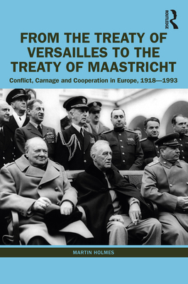 From the Treaty of Versailles to the Treaty of Maastricht: Conflict, Carnage And Cooperation In Europe, 1918 - 1993 - Holmes, Martin