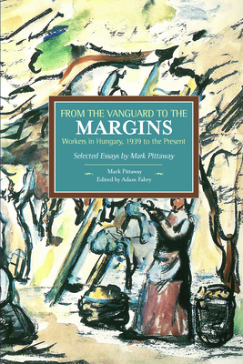 From the Vanguard to the Margins: Workers in Hungary, 1939 to the Present: Selected Essays by Mark Pittaway - Pittaway, Mark, and Fabry, Adam (Editor)