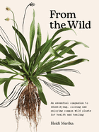 From the Wild: An essential companion to identifying, cooking and enjoying common wild plants for health and healing