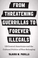 From Threatening Guerrillas to Forever Illegals: US Central Americans and the Cultural Politics of Non-Belonging