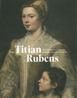 From Titian to Rubens: Masterpieces from Antwerp and other Flemish Collections - Snoek Publishers, and Exhibitions International