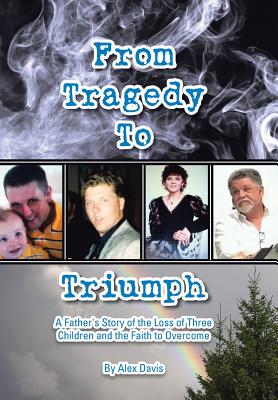 From Tragedy to Triumph: A Father's Story of the Loss of Three Children and the Faith to Overcome - Davis, Alex