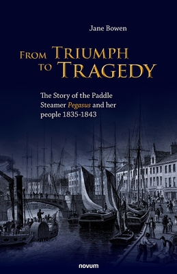 From Triumph to Tragedy: The Story of the Paddle Steamer Pegasus and her people 1835-1843 - Bowen, Jane