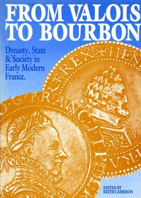 From Valois to Bourbon: Dynasty, State and Society in Early Modern France - Cameron, Keith (Editor)