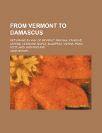 From Vermont to Damascus: Returning by Way of Beyrout, Smyrna, Ephesus, Athens, Constantinople, Budapest, Vienna, Paris, Scotland, and England