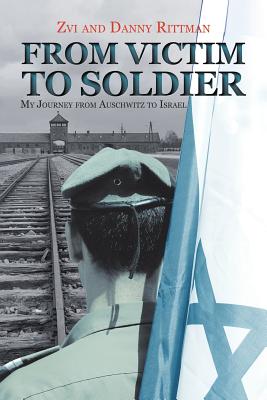 From Victim to Soldier: My Journey from Auschwitz to Israel - Rittman, Danny