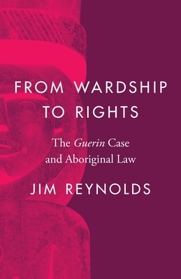 From Wardship to Rights: The Guerin Case and Aboriginal Law - Reynolds, Jim