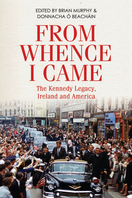 From Whence I Came: The Kennedy Legacy in Ireland and America - Murphy, Brian, and Beachin, Donnacha 