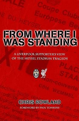 From Where I Was Standing: A Liverpool Supporter's View of the Heysel Stadium Tragedy - Rowland, Chris, and Tomkins, Paul (Foreword by)