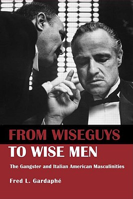 From Wiseguys to Wise Men: The Gangster and Italian American Masculinities - Gardaphe, Fred